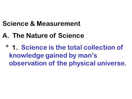 Science & Measurement A. The Nature of Science * 1. Science is the total collection of knowledge gained by man’s observation of the physical universe.