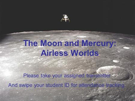 The Moon and Mercury: Airless Worlds Please take your assigned transmitter And swipe your student ID for attendance tracking.