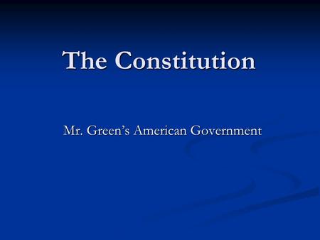 The Constitution Mr. Green’s American Government.