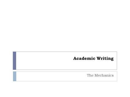 Academic Writing The Mechanics. Sentences  Must have a subject and a verb  and maybe an object  Who, what the subject is doing, to what  Pay attention.