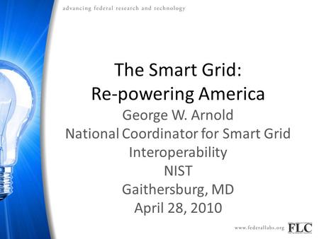 The Smart Grid: Re-powering America George W. Arnold National Coordinator for Smart Grid Interoperability NIST Gaithersburg, MD April 28, 2010.