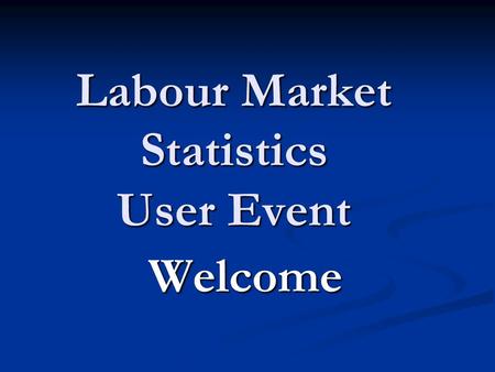 Labour Market Statistics User Event Welcome. House Keeping Locations for Workshops – Locations for Workshops – Morning and Afternoon The Annual Population.