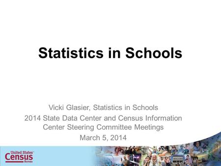 Statistics in Schools Vicki Glasier, Statistics in Schools 2014 State Data Center and Census Information Center Steering Committee Meetings March 5, 2014.