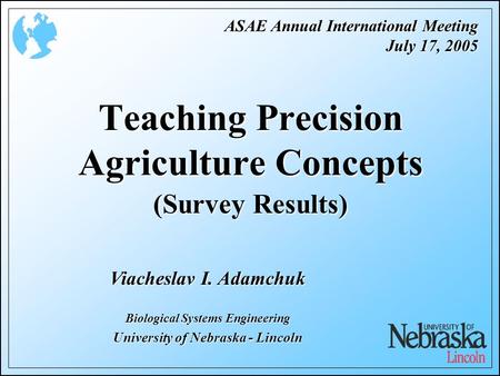 ASAE Annual International Meeting July 17, 2005 Teaching Precision Agriculture Concepts (Survey Results) Viacheslav I. Adamchuk Biological Systems Engineering.