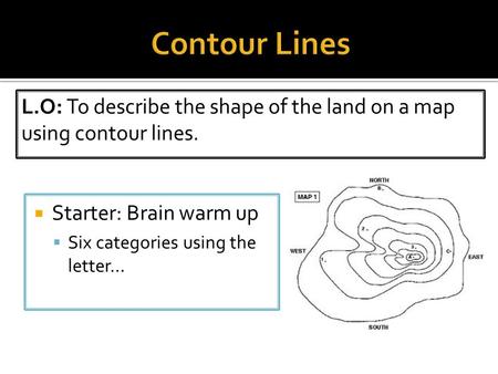 Contour Lines L.O: To describe the shape of the land on a map using contour lines. Starter: Brain warm up Six categories using the letter…