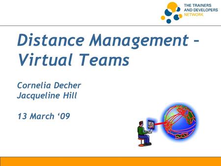 Distance Management – Virtual Teams Cornelia Decher Jacqueline Hill 13 March ‘09.