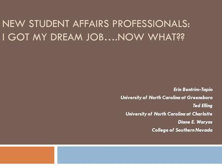 NEW STUDENT AFFAIRS PROFESSIONALS: I GOT MY DREAM JOB….NOW WHAT?? Erin Bentrim-Tapio University of North Carolina at Greensboro Ted Elling University of.