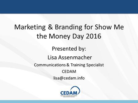 Marketing & Branding for Show Me the Money Day 2016 Presented by: Lisa Assenmacher Communications & Training Specialist CEDAM