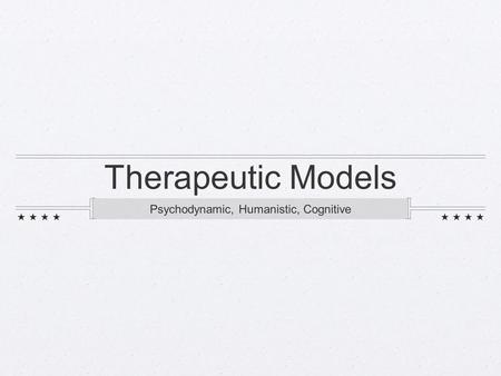Therapeutic Models Psychodynamic, Humanistic, Cognitive.