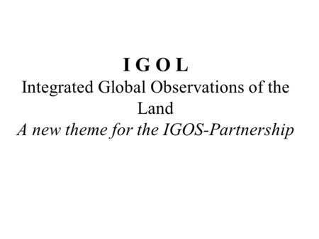 I G O L Integrated Global Observations of the Land A new theme for the IGOS-Partnership.