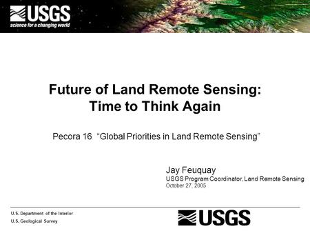 U.S. Department of the Interior U.S. Geological Survey Future of Land Remote Sensing: Time to Think Again Pecora 16 “Global Priorities in Land Remote Sensing”
