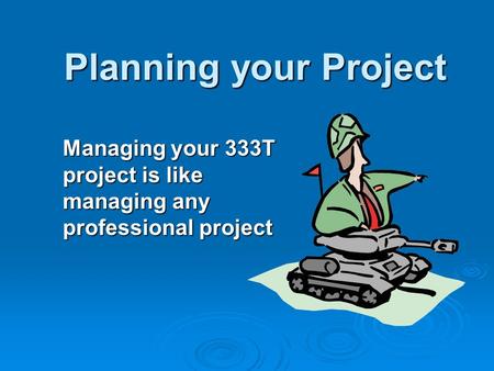 Planning your Project Managing your 333T project is like managing any professional project.