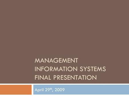 MANAGEMENT INFORMATION SYSTEMS FINAL PRESENTATION April 29 th, 2009.