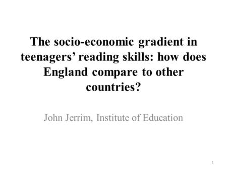The socio-economic gradient in teenagers’ reading skills: how does England compare to other countries? John Jerrim, Institute of Education 1.