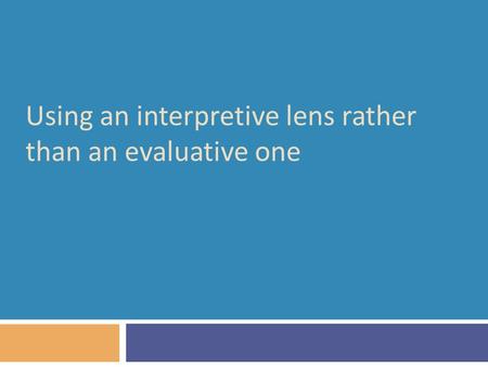 Using an interpretive lens rather than an evaluative one.