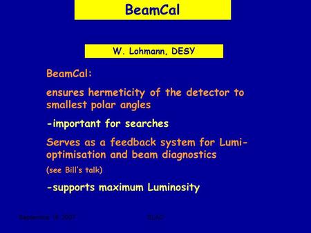 Septembre 16 2007SLAC BeamCal W. Lohmann, DESY BeamCal: ensures hermeticity of the detector to smallest polar angles -important for searches Serves as.