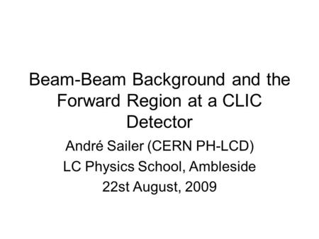 Beam-Beam Background and the Forward Region at a CLIC Detector André Sailer (CERN PH-LCD) LC Physics School, Ambleside 22st August, 2009.