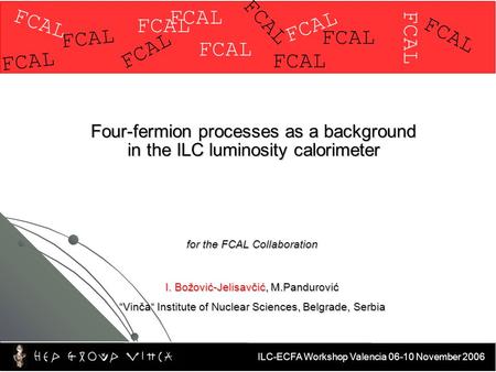 ILC-ECFA Workshop Valencia 06-10 November 2006 Four-fermion processes as a background in the ILC luminosity calorimeter for the FCAL Collaboration I. Božović-Jelisavčić,