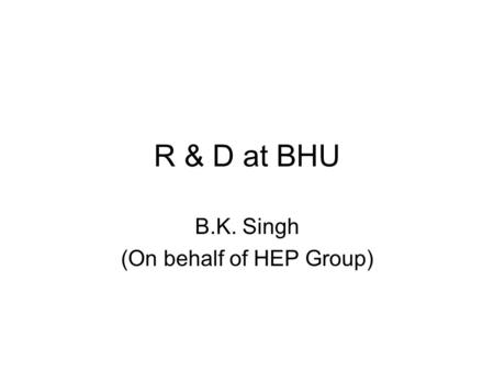 R & D at BHU B.K. Singh (On behalf of HEP Group).