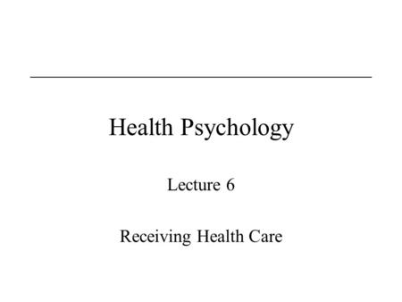 Health Psychology Lecture 6 Receiving Health Care.