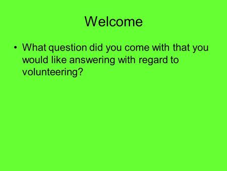 Welcome What question did you come with that you would like answering with regard to volunteering?