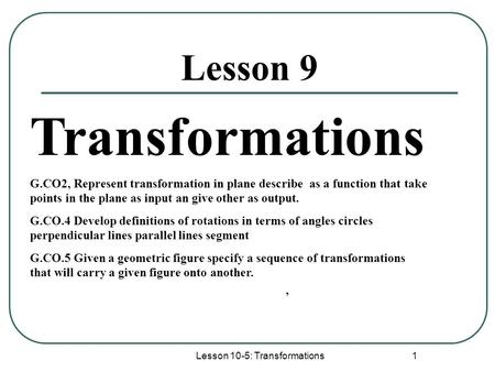 Lesson 10-5: Transformations 1 Lesson 9 Transformations G.CO2, Represent transformation in plane describe as a function that take points in the plane as.