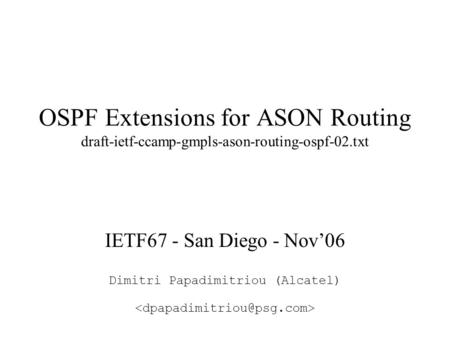 OSPF Extensions for ASON Routing draft-ietf-ccamp-gmpls-ason-routing-ospf-02.txt IETF67 - San Diego - Nov’06 Dimitri Papadimitriou (Alcatel)