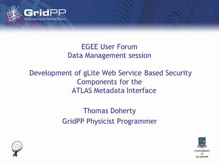 EGEE User Forum Data Management session Development of gLite Web Service Based Security Components for the ATLAS Metadata Interface Thomas Doherty GridPP.