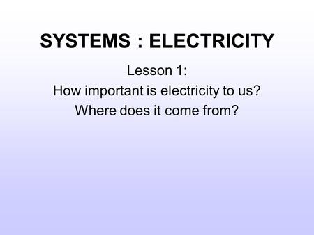 SYSTEMS : ELECTRICITY Lesson 1: How important is electricity to us? Where does it come from?