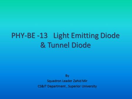 By Squadron Leader Zahid Mir CS&IT Department, Superior University PHY-BE -13 Light Emitting Diode & Tunnel Diode.