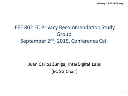 Privecsg-15-0033-01-ecsg 1 IEEE 802 EC Privacy Recommendation Study Group September 2 nd, 2015, Conference Call Juan Carlos Zuniga, InterDigital Labs (EC.