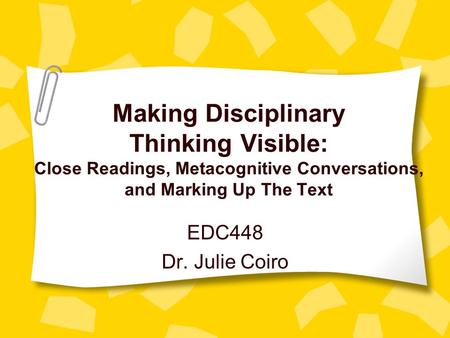 Making Disciplinary Thinking Visible: Close Readings, Metacognitive Conversations, and Marking Up The Text EDC448 Dr. Julie Coiro.
