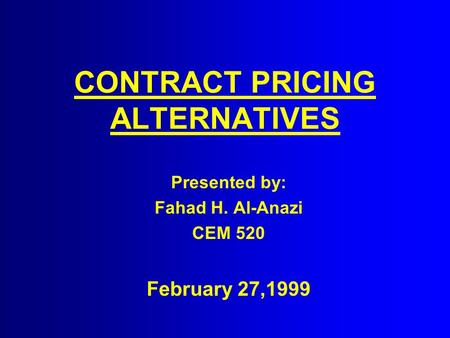 CONTRACT PRICING ALTERNATIVES Presented by: Fahad H. Al-Anazi CEM 520 February 27,1999.