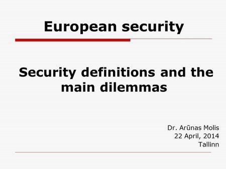 European security Security definitions and the main dilemmas Dr. Arūnas Molis 22 April, 2014 Tallinn.