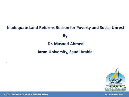© COLLEGE OF BUSINESS ADMINSTRATION JAZAN UNIVERSITY Inadequate Land Reforms Reason for Poverty and Social Unrest By Dr. Masood Ahmed Jazan University,