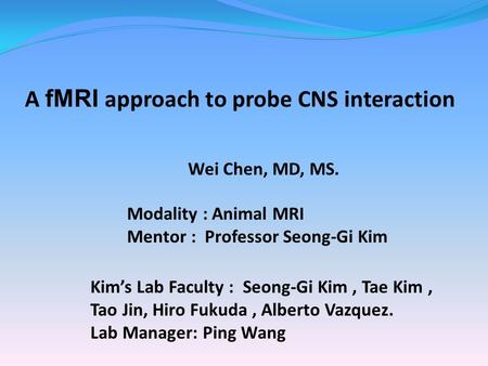A fMRI approach to probe CNS interaction Wei Chen, MD, MS. Modality : Animal MRI Mentor : Professor Seong-Gi Kim Kim’s Lab Faculty : Seong-Gi Kim, Tae.