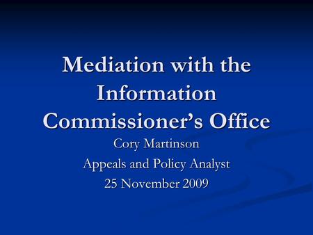 Mediation with the Information Commissioner’s Office Cory Martinson Appeals and Policy Analyst 25 November 2009.