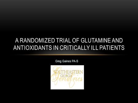 Greg Gaines PA-S A RANDOMIZED TRIAL OF GLUTAMINE AND ANTIOXIDANTS IN CRITICALLY ILL PATIENTS.