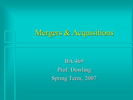 Mergers & Acquisitions BA 469 Prof. Dowling Spring Term, 2007.