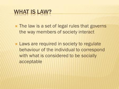  The law is a set of legal rules that governs the way members of society interact  Laws are required in society to regulate behaviour of the individual.