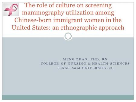 MENG ZHAO, PHD, RN COLLEGE OF NURSING & HEALTH SCIENCES TEXAS A&M UNIVERSITY-CC The role of culture on screening mammography utilization among Chinese-born.