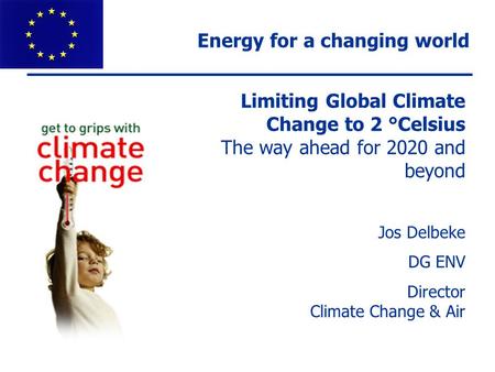 Limiting Global Climate Change to 2 °Celsius The way ahead for 2020 and beyond Jos Delbeke DG ENV Director Climate Change & Air Energy for a changing world.