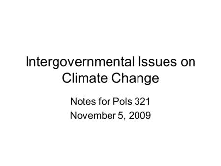 Intergovernmental Issues on Climate Change Notes for Pols 321 November 5, 2009.