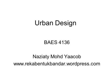 Urban Design BAES 4136 Naziaty Mohd Yaacob www.rekabentukbandar.wordpress.com.