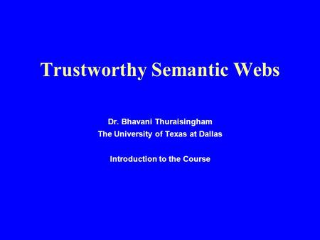 Trustworthy Semantic Webs Dr. Bhavani Thuraisingham The University of Texas at Dallas Introduction to the Course.