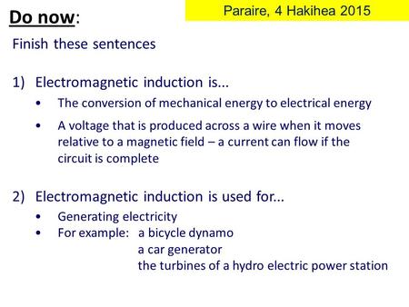 Do now: Finish these sentences 1)Electromagnetic induction is... 2)Electromagnetic induction is used for... Paraire, 4 Hakihea 2015 The conversion of.