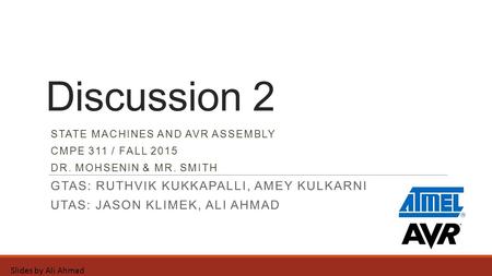 Discussion 2 STATE MACHINES AND AVR ASSEMBLY CMPE 311 / FALL 2015 DR. MOHSENIN & MR. SMITH GTAS: RUTHVIK KUKKAPALLI, AMEY KULKARNI UTAS: JASON KLIMEK,