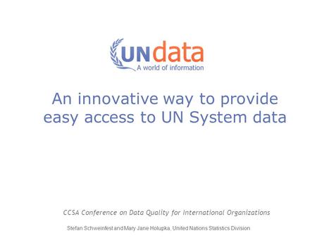 An innovative way to provide easy access to UN System data CCSA Conference on Data Quality for International Organizations Stefan Schweinfest and Mary.