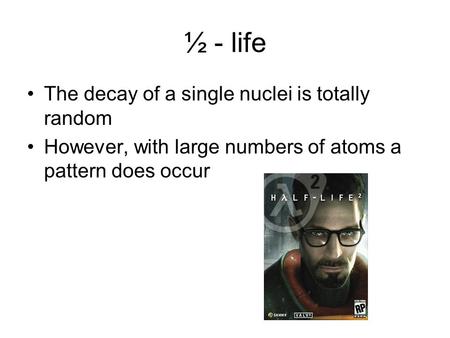 ½ - life The decay of a single nuclei is totally random However, with large numbers of atoms a pattern does occur.