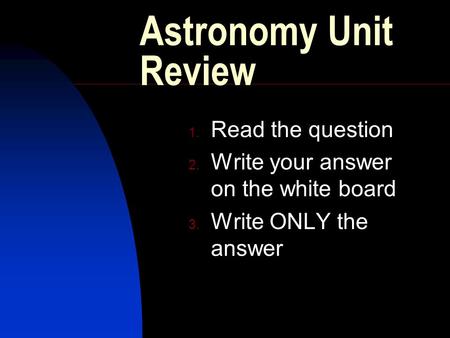 Astronomy Unit Review 1. Read the question 2. Write your answer on the white board 3. Write ONLY the answer.